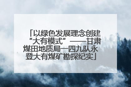 以绿色发展理念创建“大有模式”——甘肃煤田地质局一四九队永登大有煤矿勘探纪实
