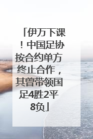 伊万下课！中国足协按合约单方终止合作，其曾带领国足4胜2平8负