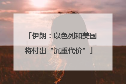 伊朗：以色列和美国将付出“沉重代价”