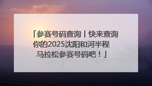 参赛号码查询丨快来查询你的2025沈阳和河半程马拉松参赛号码吧！