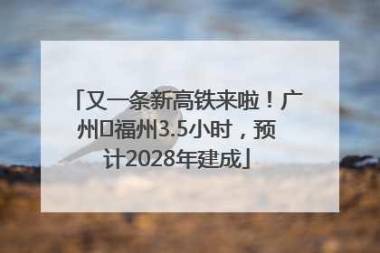 又一条新高铁来啦！广州⇌福州3.5小时，预计2028年建成