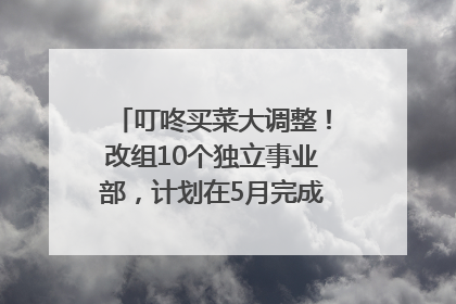 叮咚买菜大调整！改组10个独立事业部，计划在5月完成App端全面改版