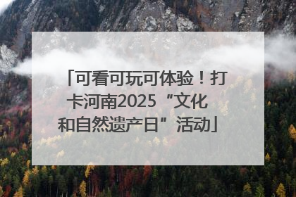 可看可玩可体验！打卡河南2025“文化和自然遗产日”活动