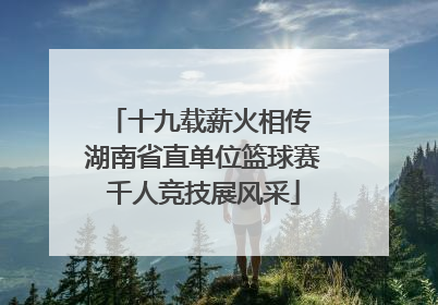 十九载薪火相传 湖南省直单位篮球赛千人竞技展风采