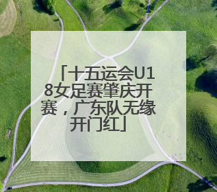 十五运会U18女足赛肇庆开赛，广东队无缘开门红