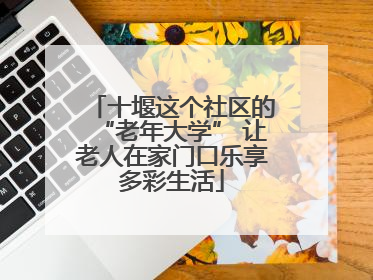 十堰这个社区的“老年大学” 让老人在家门口乐享多彩生活