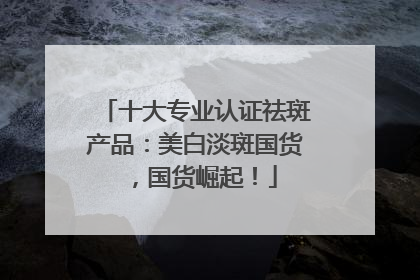 十大专业认证祛斑产品：美白淡斑国货，国货崛起！