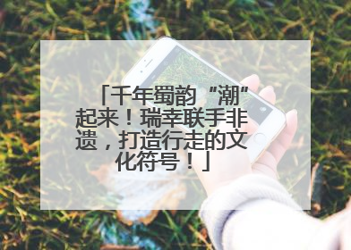 千年蜀韵“潮”起来！瑞幸联手非遗，打造行走的文化符号！