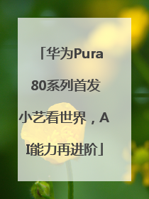 华为Pura 80系列首发小艺看世界，AI能力再进阶