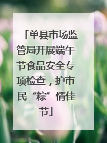 单县市场监管局开展端午节食品安全专项检查，护市民“粽”情佳节