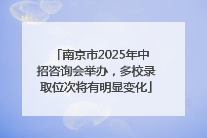 南京市2025年中招咨询会举办，多校录取位次将有明显变化