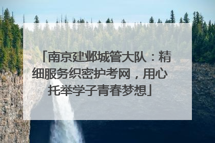 南京建邺城管大队：精细服务织密护考网，用心托举学子青春梦想