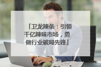 卫龙辣条：引领千亿辣味市场，勇做行业破局先锋