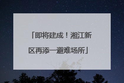 即将建成！湘江新区再添一避难场所