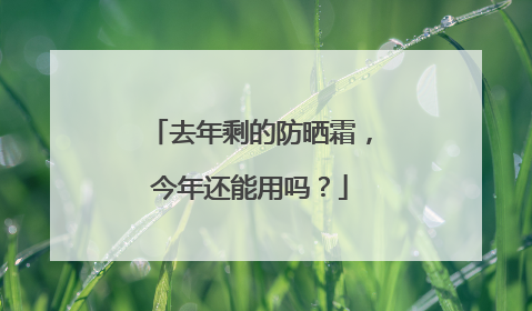 去年剩的防晒霜，今年还能用吗？