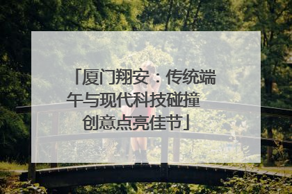 厦门翔安：传统端午与现代科技碰撞 创意点亮佳节