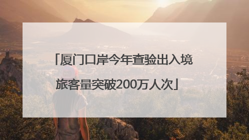 厦门口岸今年查验出入境旅客量突破200万人次