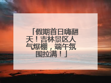 假期首日嗨翻天！吉林景区人气爆棚，端午氛围拉满！