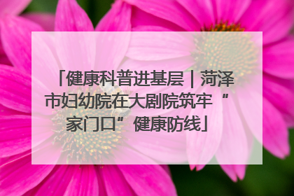 健康科普进基层｜菏泽市妇幼院在大剧院筑牢“家门口”健康防线