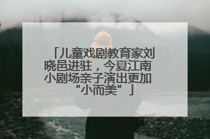 儿童戏剧教育家刘晓邑进驻，今夏江南小剧场亲子演出更加“小而美”
