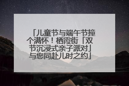 儿童节与端午节撞个满怀！栖霞街「双节沉浸式亲子派对」与您同赴儿时之约