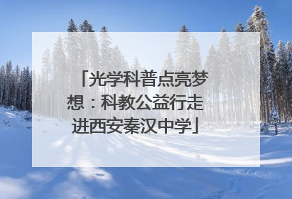 光学科普点亮梦想：科教公益行走进西安秦汉中学