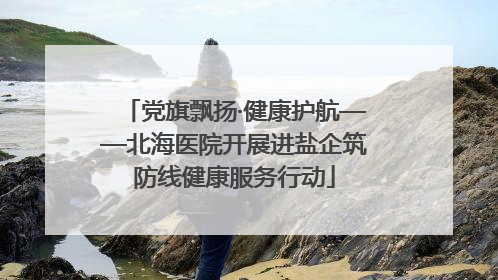 党旗飘扬·健康护航——北海医院开展进盐企筑防线健康服务行动