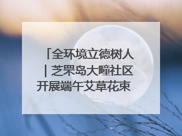 全环境立德树人｜芝罘岛大疃社区开展端午艾草花束DIY活动