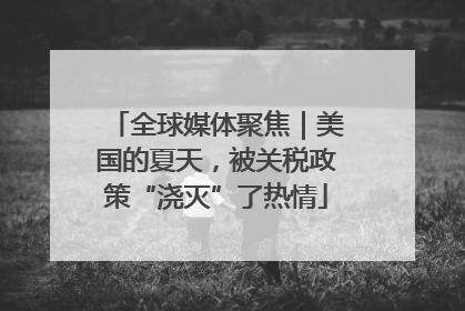 全球媒体聚焦｜美国的夏天，被关税政策“浇灭”了热情