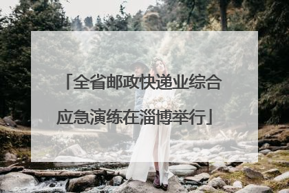 全省邮政快递业综合应急演练在淄博举行