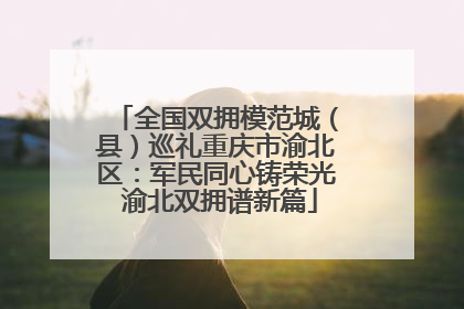 全国双拥模范城（县）巡礼重庆市渝北区：军民同心铸荣光 渝北双拥谱新篇