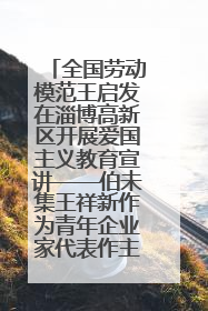 全国劳动模范王启发在淄博高新区开展爱国主义教育宣讲——伯未集王祥新作为青年企业家代表作主题演讲