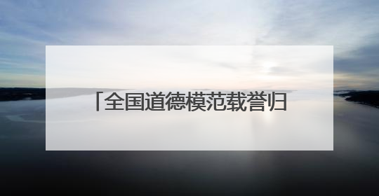 全国道德模范载誉归皖：发挥好榜样作用 扎根一线拼搏奋斗