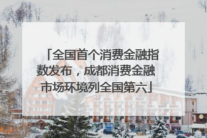 全国首个消费金融指数发布，成都消费金融市场环境列全国第六
