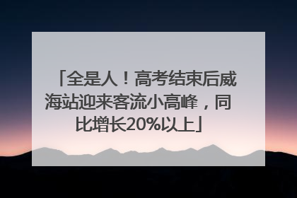 全是人！高考结束后威海站迎来客流小高峰，同比增长20%以上
