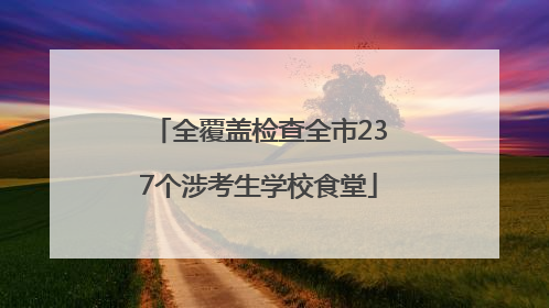 全覆盖检查全市237个涉考生学校食堂