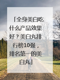 全身美白吃什么产品效果好？美白丸排行榜10强，排名第一的美白丸
