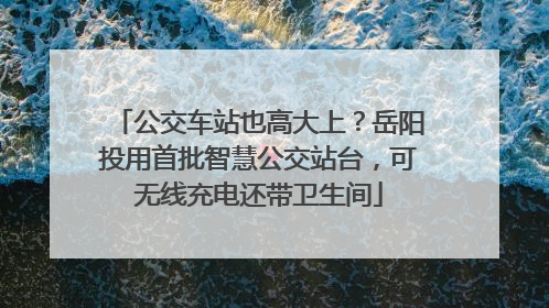 公交车站也高大上？岳阳投用首批智慧公交站台，可无线充电还带卫生间