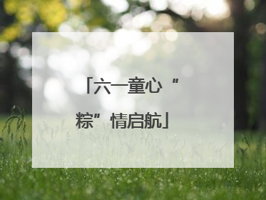 六一童心“粽”情启航