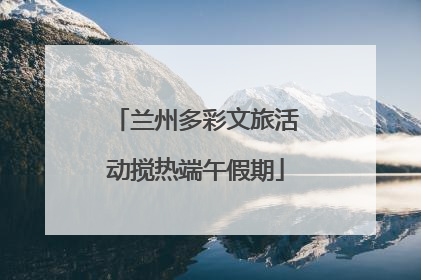 兰州多彩文旅活动搅热端午假期