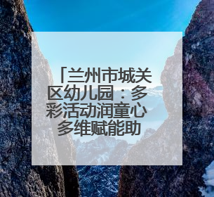 兰州市城关区幼儿园：多彩活动润童心 多维赋能助成长