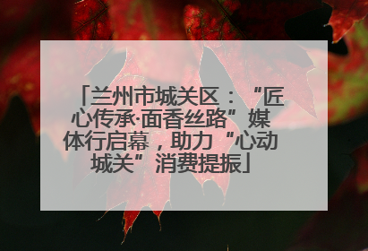 兰州市城关区：“匠心传承·面香丝路”媒体行启幕，助力“心动城关”消费提振