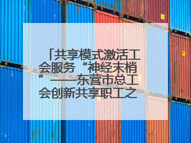 共享模式激活工会服务“神经末梢”——东营市总工会创新共享职工之家服务模式