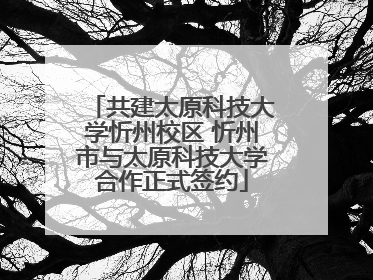 共建太原科技大学忻州校区 忻州市与太原科技大学合作正式签约
