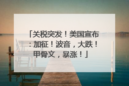 关税突发！美国宣布：加征！波音，大跌！甲骨文，暴涨！