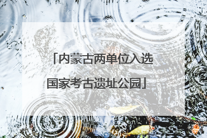 内蒙古两单位入选国家考古遗址公园