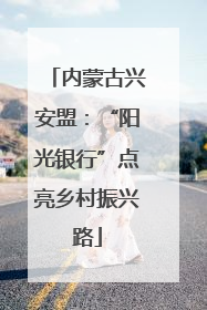 内蒙古兴安盟：“阳光银行”点亮乡村振兴路