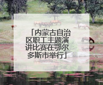 内蒙古自治区职工主题演讲比赛在鄂尔多斯市举行