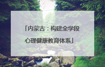 内蒙古：构建全学段心理健康教育体系