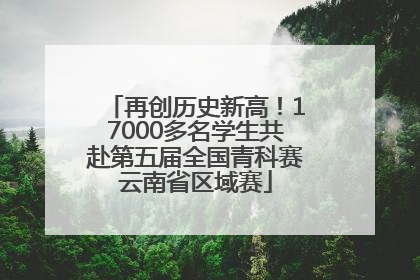 再创历史新高！17000多名学生共赴第五届全国青科赛云南省区域赛
